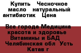 Купить : Чесночное масло - натуральный антибиотик › Цена ­ 2 685 - Все города Медицина, красота и здоровье » Витамины и БАД   . Челябинская обл.,Усть-Катав г.